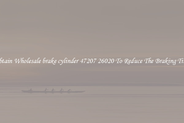 Obtain Wholesale brake cylinder 47207 26020 To Reduce The Braking Time