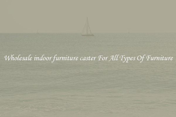 Wholesale indoor furniture caster For All Types Of Furniture