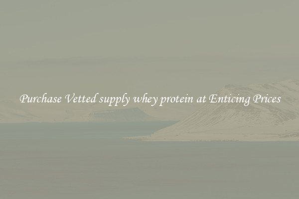 Purchase Vetted supply whey protein at Enticing Prices