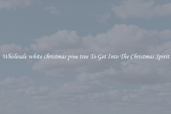 Wholesale white christmas pine tree To Get Into The Christmas Spirit