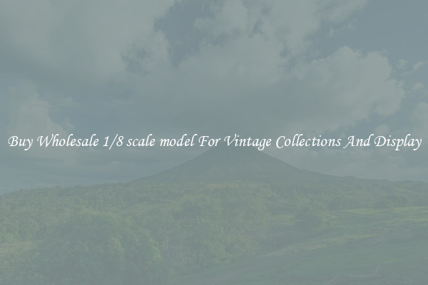 Buy Wholesale 1/8 scale model For Vintage Collections And Display