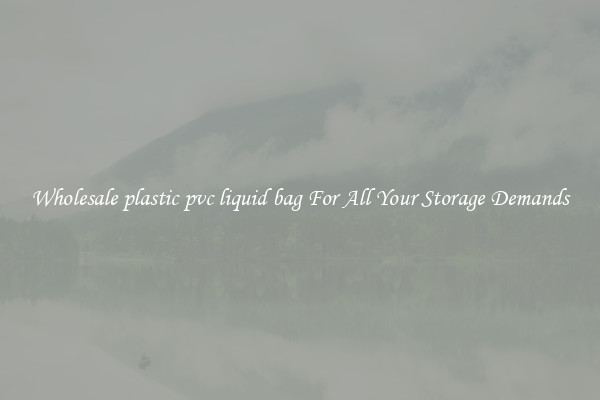 Wholesale plastic pvc liquid bag For All Your Storage Demands