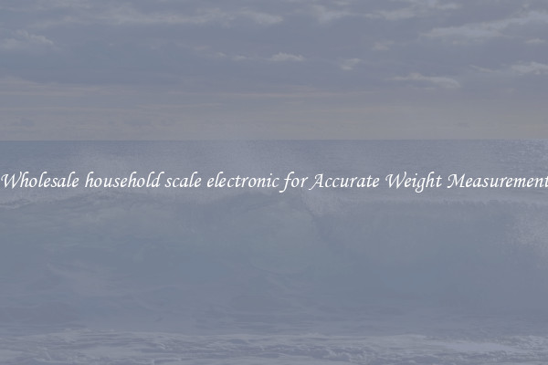 Wholesale household scale electronic for Accurate Weight Measurement