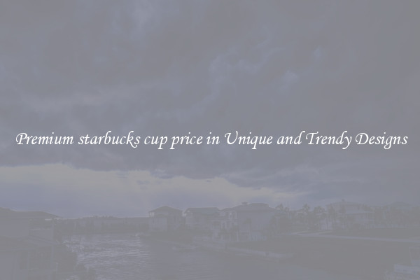 Premium starbucks cup price in Unique and Trendy Designs