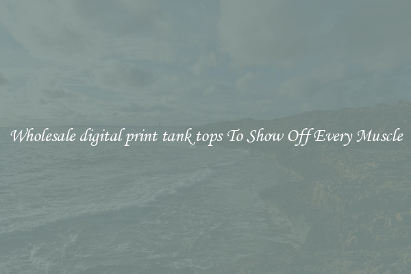 Wholesale digital print tank tops To Show Off Every Muscle