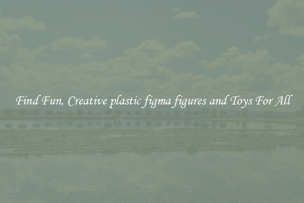 Find Fun, Creative plastic figma figures and Toys For All