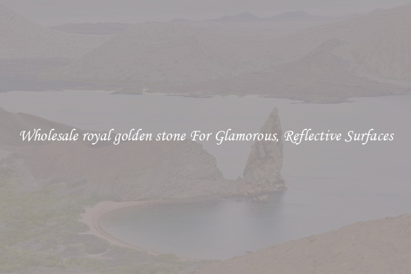 Wholesale royal golden stone For Glamorous, Reflective Surfaces