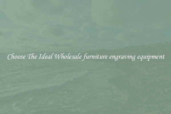 Choose The Ideal Wholesale furniture engraving equipment