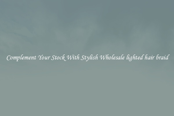 Complement Your Stock With Stylish Wholesale lighted hair braid