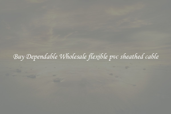 Buy Dependable Wholesale flexible pvc sheathed cable