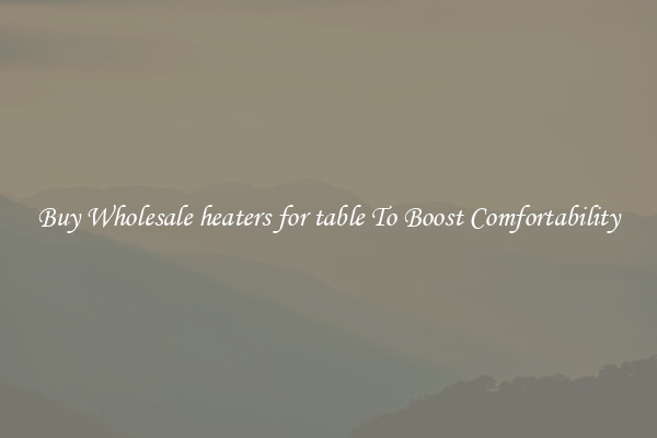 Buy Wholesale heaters for table To Boost Comfortability