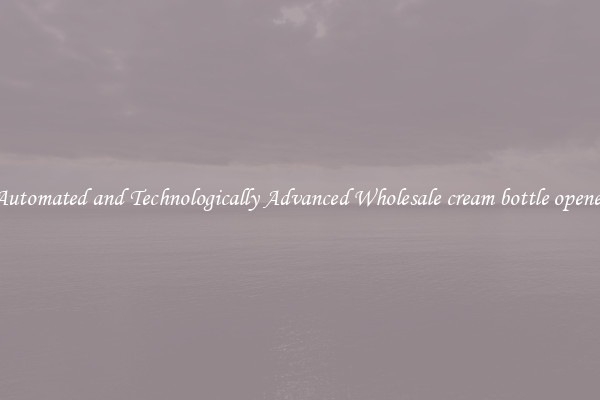 Automated and Technologically Advanced Wholesale cream bottle opener