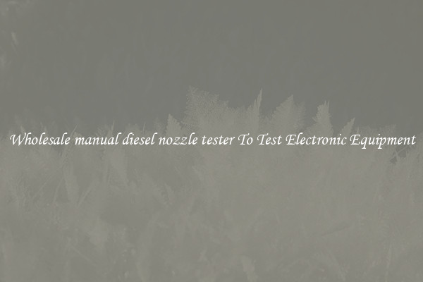Wholesale manual diesel nozzle tester To Test Electronic Equipment