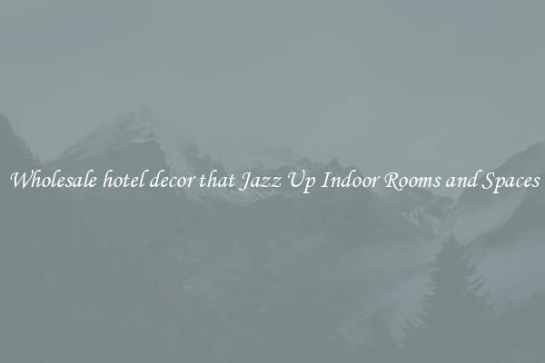Wholesale hotel decor that Jazz Up Indoor Rooms and Spaces