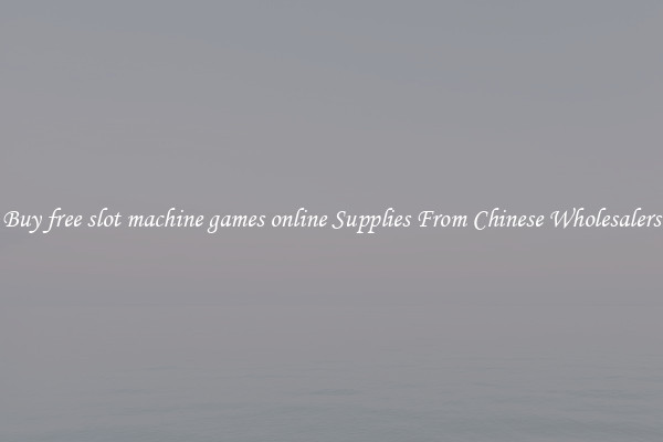 Buy free slot machine games online Supplies From Chinese Wholesalers
