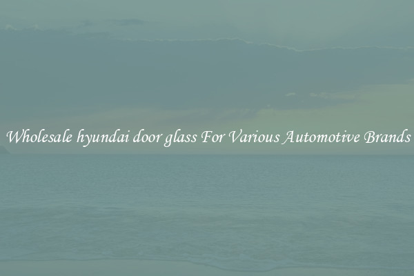 Wholesale hyundai door glass For Various Automotive Brands