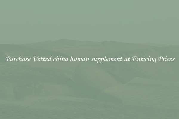 Purchase Vetted china human supplement at Enticing Prices