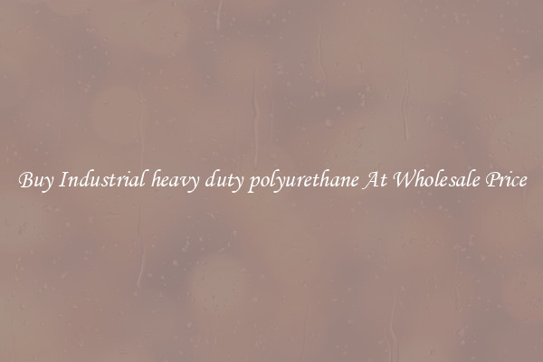 Buy Industrial heavy duty polyurethane At Wholesale Price