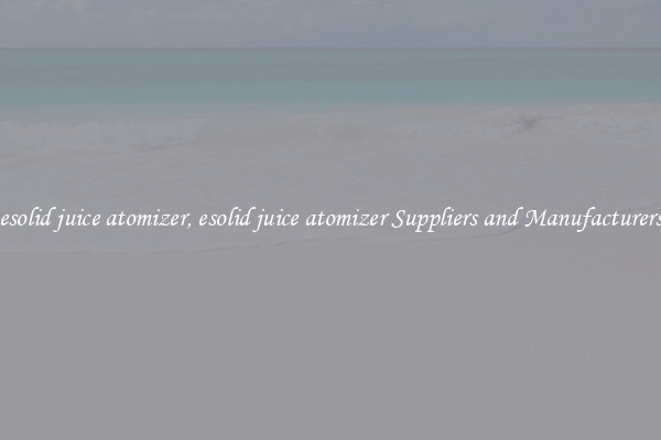 esolid juice atomizer, esolid juice atomizer Suppliers and Manufacturers