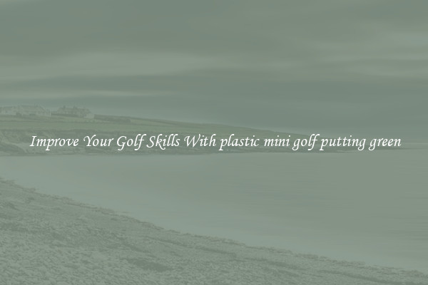 Improve Your Golf Skills With plastic mini golf putting green