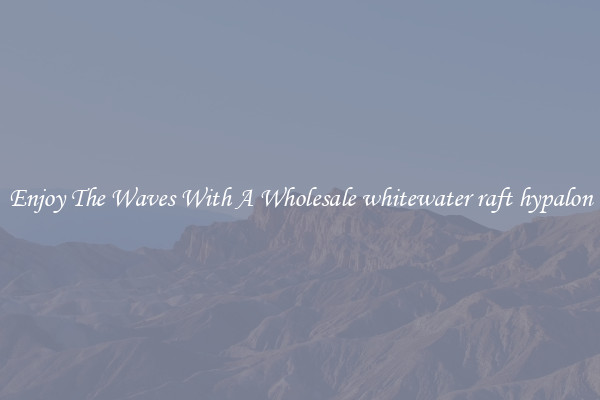 Enjoy The Waves With A Wholesale whitewater raft hypalon