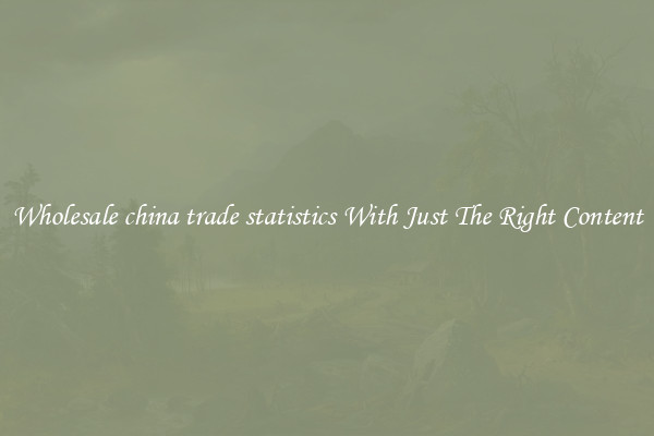 Wholesale china trade statistics With Just The Right Content