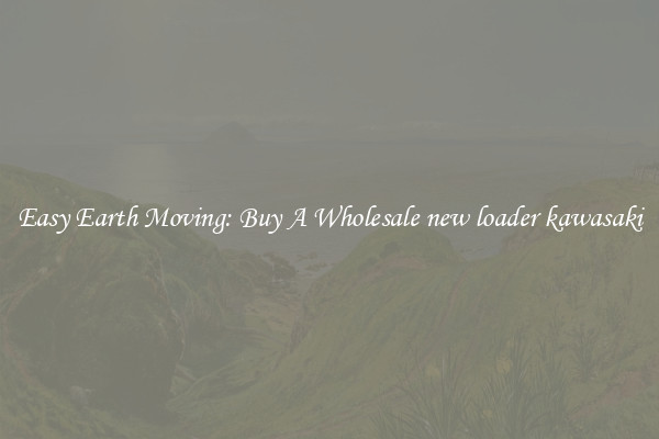 Easy Earth Moving: Buy A Wholesale new loader kawasaki