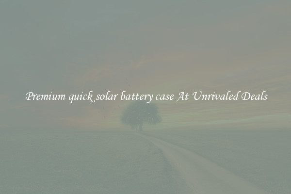 Premium quick solar battery case At Unrivaled Deals