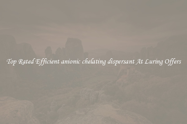 Top Rated Efficient anionic chelating dispersant At Luring Offers