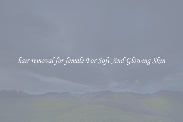 hair removal for female For Soft And Glowing Skin