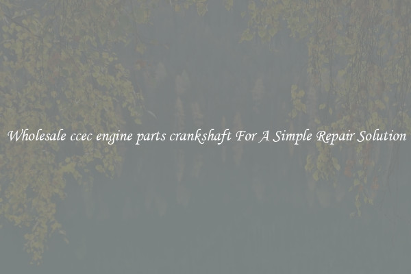 Wholesale ccec engine parts crankshaft For A Simple Repair Solution