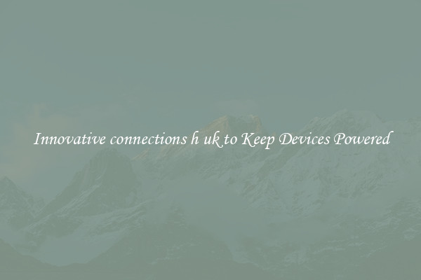 Innovative connections h uk to Keep Devices Powered