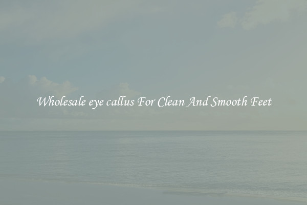 Wholesale eye callus For Clean And Smooth Feet