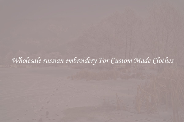 Wholesale russian embroidery For Custom Made Clothes
