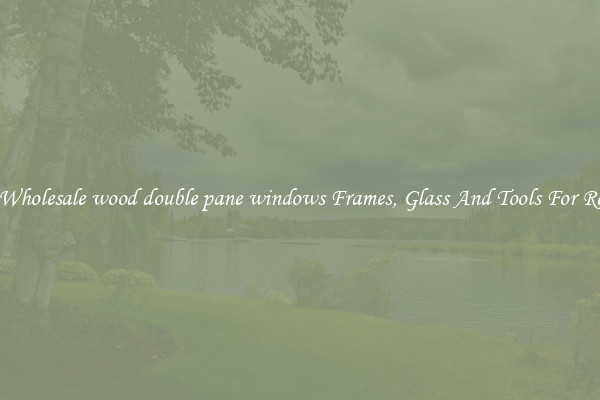 Get Wholesale wood double pane windows Frames, Glass And Tools For Repair