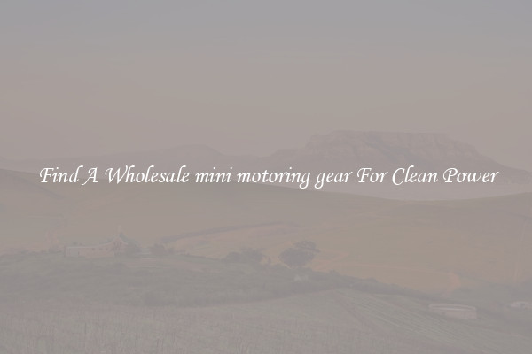 Find A Wholesale mini motoring gear For Clean Power