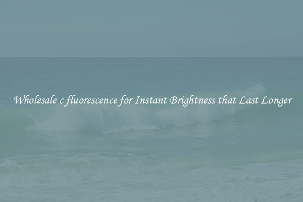 Wholesale c fluorescence for Instant Brightness that Last Longer