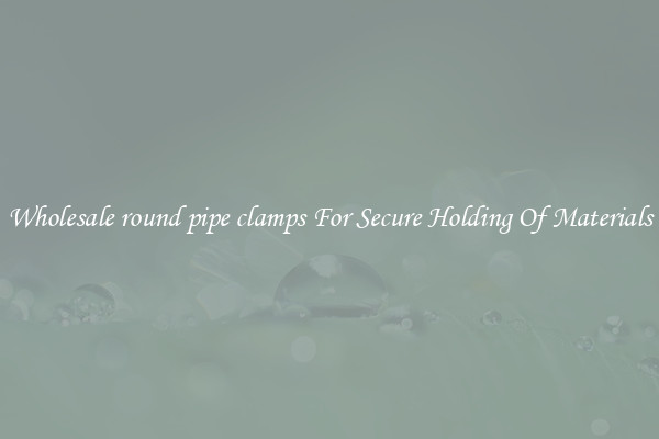 Wholesale round pipe clamps For Secure Holding Of Materials